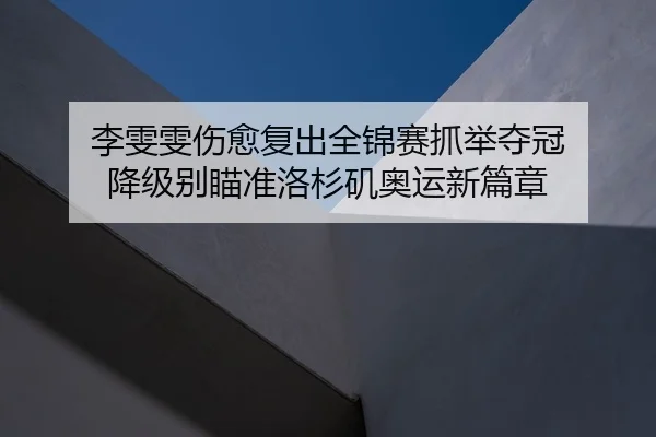 李雯雯伤愈复出全锦赛抓举夺冠 降级别瞄准洛杉矶奥运新篇章
