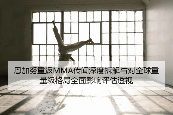 恩加努重返MMA传闻深度拆解与对全球重量级格局全面影响评估透视