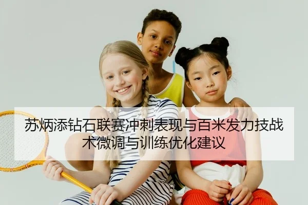 苏炳添钻石联赛冲刺表现与百米发力技战术微调与训练优化建议