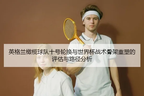 英格兰橄榄球队十号轮换与世界杯战术骨架重塑的评估与路径分析